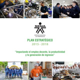 PLAN ESTRATÉGICO / 2015 - 2018
1
PLAN ESTRATÉGICO
2015 - 2018
SERVICIO NACIONAL
DE APRENDIZAJE
“Impactando el empleo decente, la productividad
y la generación de ingresos”
 