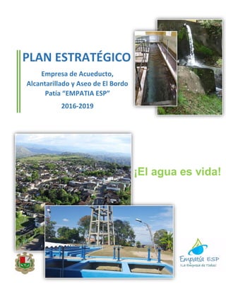 PLAN ESTRATÉGICO
Empresa de Acueducto,
Alcantarillado y Aseo de El Bordo
Patía “EMPATIA ESP”
2016-2019
¡El agua es vida!
 