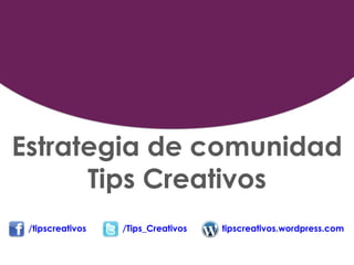 Estrategia de comunidad
      Tips Creativos
 /tipscreativos   /Tips_Creativos   tipscreativos.wordpress.com
 