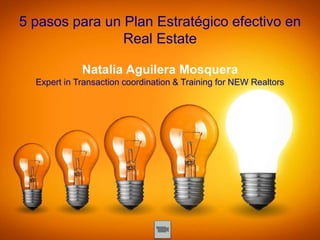 For exclusive use of
Close Connections Network 2016
5 pasos para un Plan Estratégico efectivo en
Real Estate
Natalia Aguilera Mosquera
Expert in Transaction coordination & Training for NEW Realtors
 