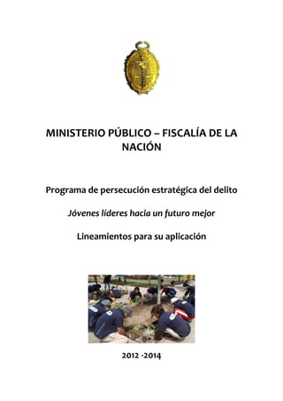 MINISTERIO PÚBLICO – FISCALÍA DE LA
NACIÓN
Programa de persecución estratégica del delito
Jóvenes líderes hacia un futuro mejor
Lineamientos para su aplicación
2012 -2014
 