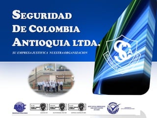 SEGURIDAD
DE COLOMBIA
ANTIOQUIA LTDA.
SU EMPRESA JUSTIFICA NUESTRA ORGANIZACION
 