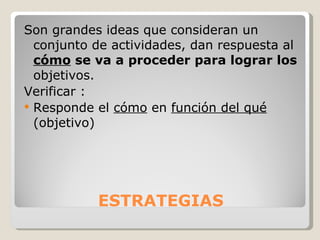 ESTRATEGIAS Son grandes ideas que consideran un conjunto de actividades, dan respuesta al  cómo  se va a proceder para lograr los  objetivos.  Verificar : Responde el  cómo  en  función del qué  (objetivo) 