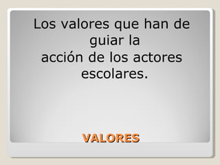 VALORES Los valores que han de guiar la acción de los actores escolares. 