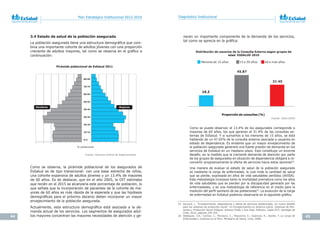 44 45
Plan Estratégico Institucional 2012-2016 Diagnóstico Institucional
3.4 Estado de salud de la población asegurada
La población asegurada tiene una estructura demográfica que com-
bina una importante cohorte de adultos jóvenes con una proporción
creciente de adultos mayores, tal como se observa en el gráfico a
continuación:
Como se observa, la pirámide poblacional de los asegurados de
EsSalud es de tipo transicional: con una base estrecha de niños,
una cohorte expansiva de adultos jóvenes y un 13.4% de mayores
de 60 años. Es de destacar, que en el año 2005, la OIT estimaba
que recién en el 2015 se alcanzaría este porcentaje de población, lo
que señala que la incorporación de pacientes de la cohorte de ma-
yores de 60 años es más rápida de la esperada y que las hipótesis
demográficas para el próximo decenio deben incorporar un mayor
envejecimiento de la población asegurada.
Actualmente, esta estructura demográfica está asociada a la de-
manda actual de los servicios. Los segmentos de asegurados adul-
tos mayores concentran las mayores necesidades de atención y ge-
Fuente:	Gerencia	Central	de	Aseguramiento
Pirámide poblacional de EsSalud 2011
0
1
2
3
4
5
6
0
1
2
3
4
5
6
Hombres
% poblacional
Mujeres
80-84
70-74
60-64
50-54
40-44
30-34
20-24
10-14
0-4
neran un importante componente de la demanda de los servicios,
tal como se aprecia en la gráfica:
Como se puede observar, el 13.4% de los asegurados corresponde a
mayores de 60 años, los que generan el 31.4% de las consultas ex-
ternas de EsSalud. Y si sumamos a los menores de 15 años, se está
hablando de un 47.65% de la consulta externa asociada a usuarios en
estado de dependencia. Es evidente que un mayor envejecimiento de
la población asegurada generará una fuerte presión de demanda en los
servicios de EsSalud en un mediano plazo. Esto constituye un enorme
desafío, en la medida que la creciente demanda de atención por parte
de los grupos de asegurados en situación de dependencia obligará a re-
convertir progresivamente la oferta de servicios hacia estos sectores25
.
Una manera de evaluar el estado de salud de la población asegurada
es mediante la carga de enfermedad, la cual mide la cantidad de salud
que se pierde, expresada en años de vida saludables perdidos (AVISA).
Esta metodología incorpora tanto la mortalidad prematura como los años
de vida saludables que se pierden por la discapacidad generada por las
enfermedades, y es una metodología de referencia en el medio para la
medición del perfil sanitario de las poblaciones26
. La evolución de la carga
de enfermedad en EsSalud podemos observarla en el siguiente gráfico.
25 Joccoud, L. “Envejecimiento, dependencia y oferta de servicios asistenciales. Un nuevo desafío
para los sistemas de protección social”. En	Envejecimiento	en	América	Latina.	Sistemas	de	Pen-
siones	y	Protección	Social	Integral. Antonio Prado y Ana Sojo, Editores. Cepal-GTZ, Santiago de
Chile, 2010, páginas 229-254.
26 Velásquez, V.A.; Cachay, C.; Munayco, C.; Poquioma, E.; Espinoza, R.; Seclén, Y. La	Carga	de	
Enfermedad	y	Lesiones	en	el	Perú. Ministerio de Salud, Lima, 2008.
Fuente:	SGIG-OCPD
Distribución de usuarios de la Consulta Externa según grupos de
edad. ESSALUD 2010
Menores de 15 años 15 a 59 años 60 a más años
16.2
45.87
31.45
Proporción de consultas (%)
 