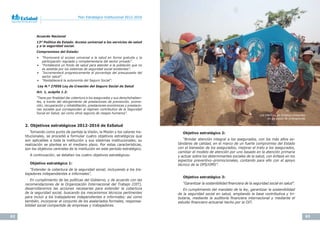 62 63
Plan Estratégico Institucional 2012-2016 Plan Estratégico Institucional 2012-2016
Acuerdo Nacional
13º Política de Estado. Acceso universal a los servicios de salud
y a la seguridad social.
Compromisos del Estado:
•	 “Promoverá	el	acceso	universal	a	la	salud	en	forma	gratuita	y	la	
participación	regulada	y	complementaria	del	sector	privado”.
•	 “Fortalecerá	un	fondo	de	salud	para	atender	a	la	población	que	no	
es	asistida	por	los	sistemas	de	seguridad	social	existentes”.	
•	 “Incrementará	progresivamente	el	porcentaje	del	presupuesto	del	
sector	salud”.
•	 “Restablecerá	la	autonomía	del	Seguro	Social”.
Ley N.º 27056 Ley de Creación del Seguro Social de Salud
Art. 1, acápite 1.2:
“Tiene	por	finalidad	dar	cobertura	a	los	asegurados	y	sus	derechohabien-
tes,	a	través	del	otorgamiento	de	prestaciones	de	prevención,	promo-
ción,	recuperación	y	rehabilitación,	prestaciones	económicas	y	prestacio-
nes	sociales	que	corresponden	al	régimen	contributivo	de	la	Seguridad	
Social	en	Salud,	así	como	otros	seguros	de	riesgos	humanos”.
2. Objetivos estratégicos 2012-2016 de EsSalud
Tomando como punto de partida la Visión, la Misión y los valores ins-
titucionales, se procedió a formular cuatro objetivos estratégicos que
son aplicables a toda la institución y sus sistemas institucionales; su
realización se plantea en el mediano plazo. Por estas características,
son los objetivos centrales de la institución en este periodo estratégico.
A continuación, se detallan los cuatro objetivos estratégicos:
Objetivo estratégico 1:
“Extender	la	cobertura	de	la	seguridad	social,	incluyendo	a	los	tra-
bajadores	independientes	e	informales”.
En	cumplimiento	de	las	políticas	del	Gobierno,	y	de	acuerdo	con	las	
recomendaciones	de	la	Organización	Internacional	del	Trabajo	(OIT),	
desarrollaremos	 las	 acciones	 necesarias	 para	 extender	 la	 cobertura	
de	la	seguridad	social,	buscando	los	mecanismos	técnicos	pertinentes	
para	incluir	a	los	trabajadores	independientes	e	informales;	así	como	
también,	incorporar	al	conjunto	de	los	asalariados	formales,	responsa-
bilidad	social	compartida	de	empresas	y	trabajadores.
Objetivo estratégico 2:
“Brindar	atención	integral	a	los	asegurados,	con	los	más	altos	es-
tándares	de	calidad,	en	el	marco	de	un	fuerte	compromiso	del	Estado	
con	el	bienestar	de	los	asegurados;	mejorar	el	trato	a	los	asegurados,	
cambiar	el	modelo	de	atención	por	uno	basado	en	la	atención	primaria	
y	actuar	sobre	los	determinantes	sociales	de	la	salud,	con	énfasis	en	los	
aspectos	preventivo–promocionales,	contando	para	ello	con	el	apoyo	
técnico	de	la	OPS/OMS”.
Objetivo estratégico 3:
“Garantizar	la	sostenibilidad	financiera	de	la	seguridad	social	en	salud”.
En	cumplimiento	del	mandato	de	la	ley,	garantizar	la	sostenibilidad	
de	la	seguridad	social	en	salud,	ampliando	la	base	contributiva	y	tri-
butaria,	mediante	la	auditoría	financiera	internacional	y	mediante	el	
estudio	financiero-actuarial	hecho	por	la	OIT.
Los	médicos	de	EsSalud	presentes	
en	los	casos	de	emergencias
 