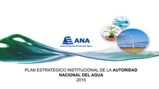 PLAN ESTRATEGICO INSTITUCIONAL DE LA AUTORIDAD
NACIONAL DEL AGUA
2015
 