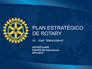 Click to edit Master title style
PLAN ESTRATÉGICO
DE ROTARY
Ar. José Nakandakari
DISTRITO-4455
EQUIPO DE Instructores
2014-2015
 