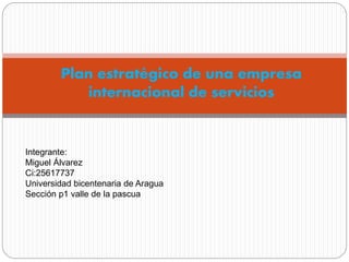 Plan estratégico de una empresa
internacional de servicios
Integrante:
Miguel Álvarez
Ci:25617737
Universidad bicentenaria de Aragua
Sección p1 valle de la pascua
 