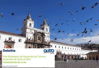 Plan Estratégico de Desarrollo de Turismo
Sostenible de Quito al 2021
PRESENTACIÓN DEL PLAN
Quito, 28 de julio de 2016
 