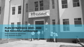 Gerencia Central de Operaciones
Lima, Noviembre de 2019
PLAN ESTRATÉGICO 2019 - 2020
Red Asistencial Lambayeque
 