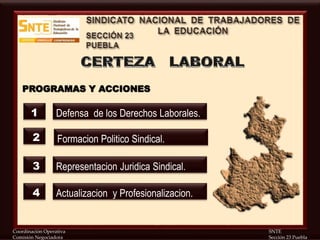 Coordinación Operativa SNTE
Comisión Negociadora Sección 23 Puebla
PROGRAMAS Y ACCIONES
Defensa de los Derechos Laborales.
Formacion Politico Sindical.
Representacion Juridica Sindical.
Actualizacion y Profesionalizacion.
1
2
3
4
 