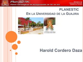 PLANESTIC 
EN LA UNIVERSIDAD DE LA GUAJIRA 
Harold Cordero Daza 
 
