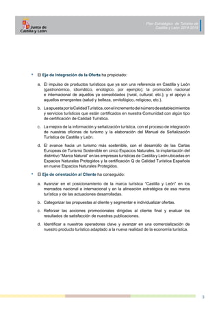 Plan Estratégico de Turismo de
Castilla y León 2014-2018
3
•	 El Eje de Integración de la Oferta ha propiciado:
a.	 	El im...