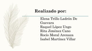 Realizado por:
•
Elena Trillo Ladrón De
Guevara
•
Raquel López Ungo
•
Rita Jiménez Cano
•
Rocío Moral Arenaza
•
Isabel Martínez Villar
 