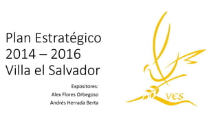 Plan Estratégico
2014 – 2016
Villa el Salvador
Expositores:
Alex Flores Orbegoso
Andrés Herrada Berta
 