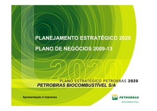 PLANEJAMENTO ESTRATÉGICO 2020

        PLANO DE NEGÓCIOS 2009-13




         PETROBRAS BIOCOMBUSTÍVEL S/A

Apresentação à imprensa
                                        1
 