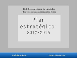 José María Olayo olayo.blogspot.com
Plan
estratégico
2012-2016
Red Iberoamericana de entidades
de personas con discapacidad física
 