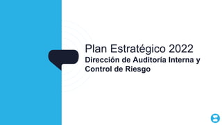 Plan Estratégico 2022
Dirección de Auditoría Interna y
Control de Riesgo
 