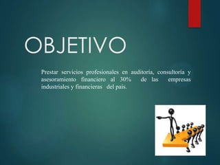 OBJETIVO
Prestar servicios profesionales en auditoría, consultoría y
asesoramiento financiero al 30%
de las
empresas
industriales y financieras del país.

 
