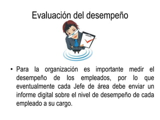 Evaluación del desempeño




• Para la organización es importante medir el
  desempeño de los empleados, por lo que
  eventualmente cada Jefe de área debe enviar un
  informe digital sobre el nivel de desempeño de cada
  empleado a su cargo.
 