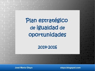 José María Olayo olayo.blogspot.com
Plan estratégico
de igualdad de
oportunidades
2014-2016
 