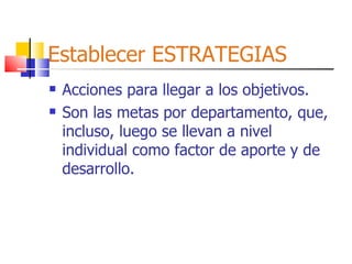 Establecer ESTRATEGIAS Acciones para llegar a los objetivos. Son las metas por departamento, que, incluso, luego se llevan a nivel individual como factor de aporte y de desarrollo. 