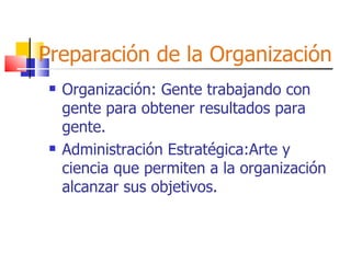 Preparación de la Organización Organización: Gente trabajando con gente para obtener resultados para gente. Administración Estratégica:Arte y ciencia que permiten a la organización alcanzar sus objetivos. 