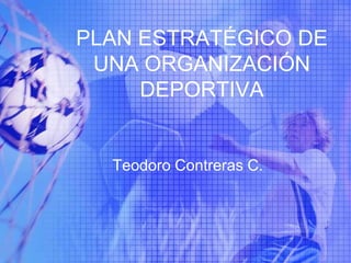 PLAN ESTRATÉGICO DE UNA ORGANIZACIÓN DEPORTIVA Teodoro Contreras C. 