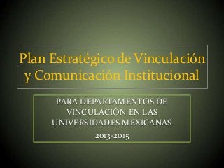 Plan Estratégico de Vinculación
y Comunicación Institucional
PARA DEPARTAMENTOS DE
VINCULACIÓN EN LAS
UNIVERSIDADES MEXICANAS
2013-2015
 