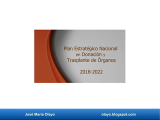 José María Olayo olayo.blogspot.com
Plan Estratégico Nacional
en Donación y
Trasplante de Órganos
2018-2022
 