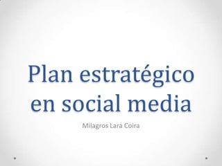 Plan estratégico
en social media
     Milagros Lara Coira
 