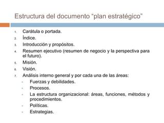 	Para ser eficaz, el plan estratégico debe estar en operación y ser flexible, para adecuarse tanto a las cambiantes situaciones externas como a las internas. Éstas pueden presentarse como una amenaza o como una oportunidad.	Desarrollar el plan estratégico es una tarea donde confluyen dos potencialidades:Conocimiento, que estriba en el conocimiento del presente y estimación del futuro en la organización.Creatividad, que estriba en visualizar el futuro deseado y en el diseño de las acciones encaminadas a conducir a la organización.