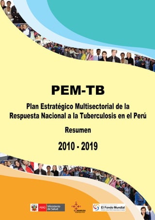 Plan Estratégico Multisectorial de la
Respuesta Nacional a la Tuberculosis en el Perú
Resumen
PEM-TB
Invirtiendo en nuestro futuro
De lucha contra el SIDA, la tuberculosis y la malaria
El Fondo Mundial
 