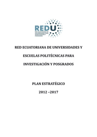 RED ECUATORIANA DE UNIVERSIDADES Y
ESCUELAS POLITÉCNICAS PARA
INVESTIGACIÓN Y POSGRADOS
PLAN ESTRATÉGICO
2012 –2017
 