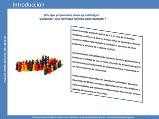 Promoviendo el Desarrollo Socio-Económico Local, la Valorización y el Aprovechamiento de los Recursos Turísticos Departamentales y Regionales
7
¿Por que proponemos como eje estratégico
“Consolidar una Identidad Turística Departamental?
Introducción
 