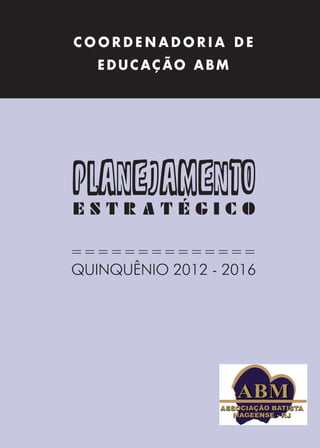 COORDENADORIA DE
   EDUCAÇÃO ABM




planejamento
ESTRATÉGICO

==============
QUINQUÊNIO 2012 - 2016




          1
 