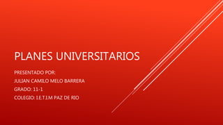 PLANES UNIVERSITARIOS
PRESENTADO POR:
JULIAN CAMILO MELO BARRERA
GRADO: 11-1
COLEGIO: I.E.T.I.M PAZ DE RIO
 