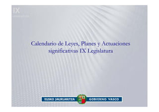 IX
LEGISLATURA




              Calendario de Leyes, Planes y Actuaciones
                    significativas IX Legislatura
 