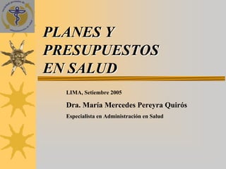 PLANES Y
PRESUPUESTOS
EN SALUD
  LIMA, Setiembre 2005

  Dra. María Mercedes Pereyra Quirós
  Especialista en Administración en Salud
 