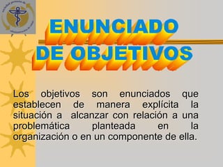 Los objetivos son enunciados que
establecen de manera explícita la
situación a alcanzar con relación a una
problemática     planteada     en     la
organización o en un componente de ella.
 