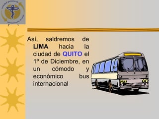 Así, saldremos de
  LIMA      hacia   la
  ciudad de QUITO el
  1º de Diciembre, en
  un     cómodo      y
  económico       bus
  internacional
 