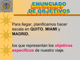 Para llegar, planificamos hacer
escala en QUITO, MIAMI y
MADRID,

los que representan los objetivos
específicos de nuestro viaje.
 