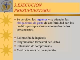 3.EJECUCION
PRESUPUESTARIA
Se perciben los ingresos y se atienden las
obligaciones de gasto de conformidad con los
creditos presupuestarios autorizados en los
presupuestos.

Estimación de ingresos.
Programación trimestral de Gastos
Calendario de compromisos
Modificaciones de Presupuesto.
 