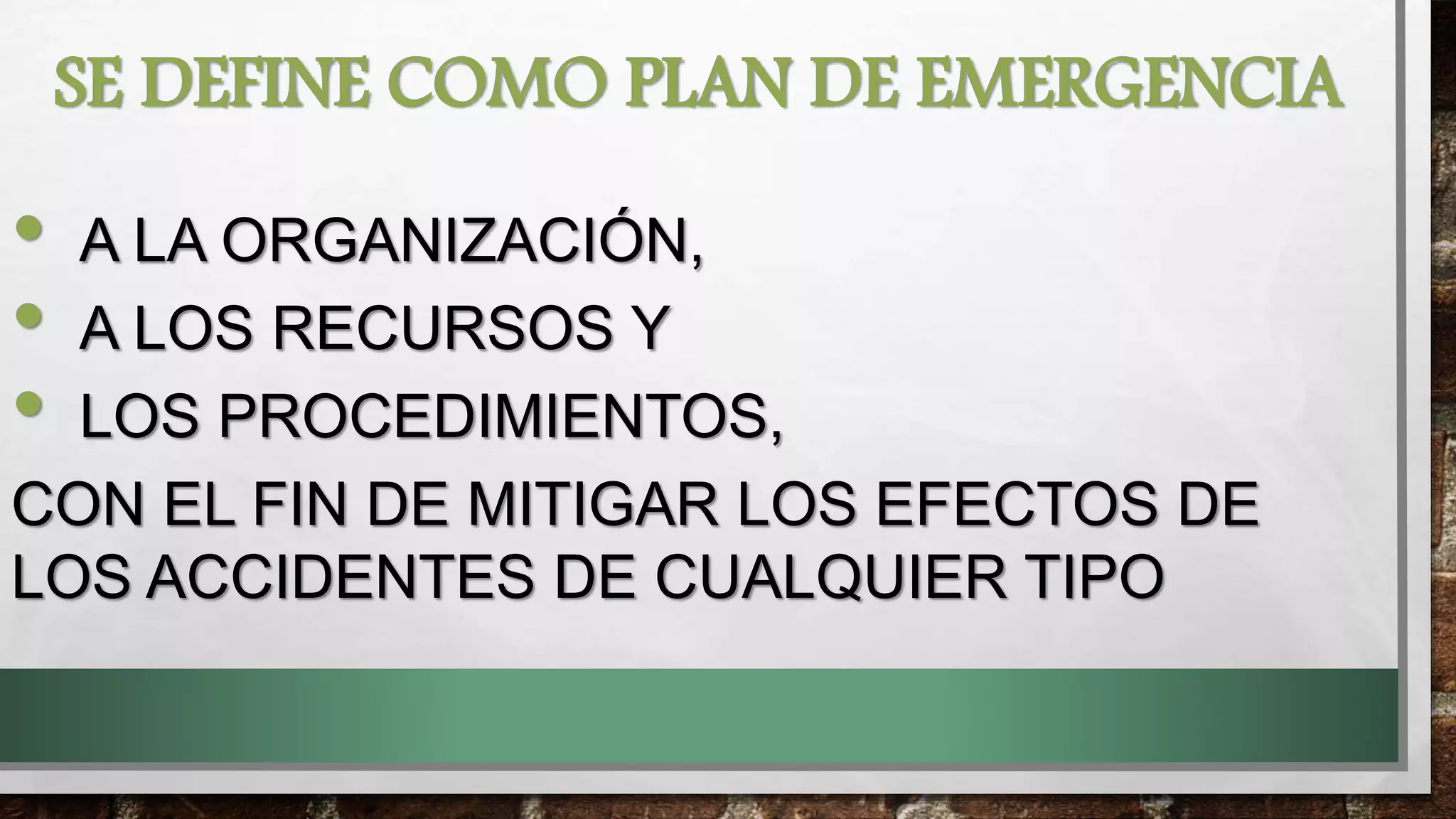 SE DEFINE COMO PLAN DE EMERGENCIA
• A LA ORGANIZACIÓN,
• A LOS RECURSOS Y
• LOS PROCEDIMIENTOS,
CON EL FIN DE MITIGAR LOS EFECTOS DE
LOS ACCIDENTES DE CUALQUIER TIPO
 