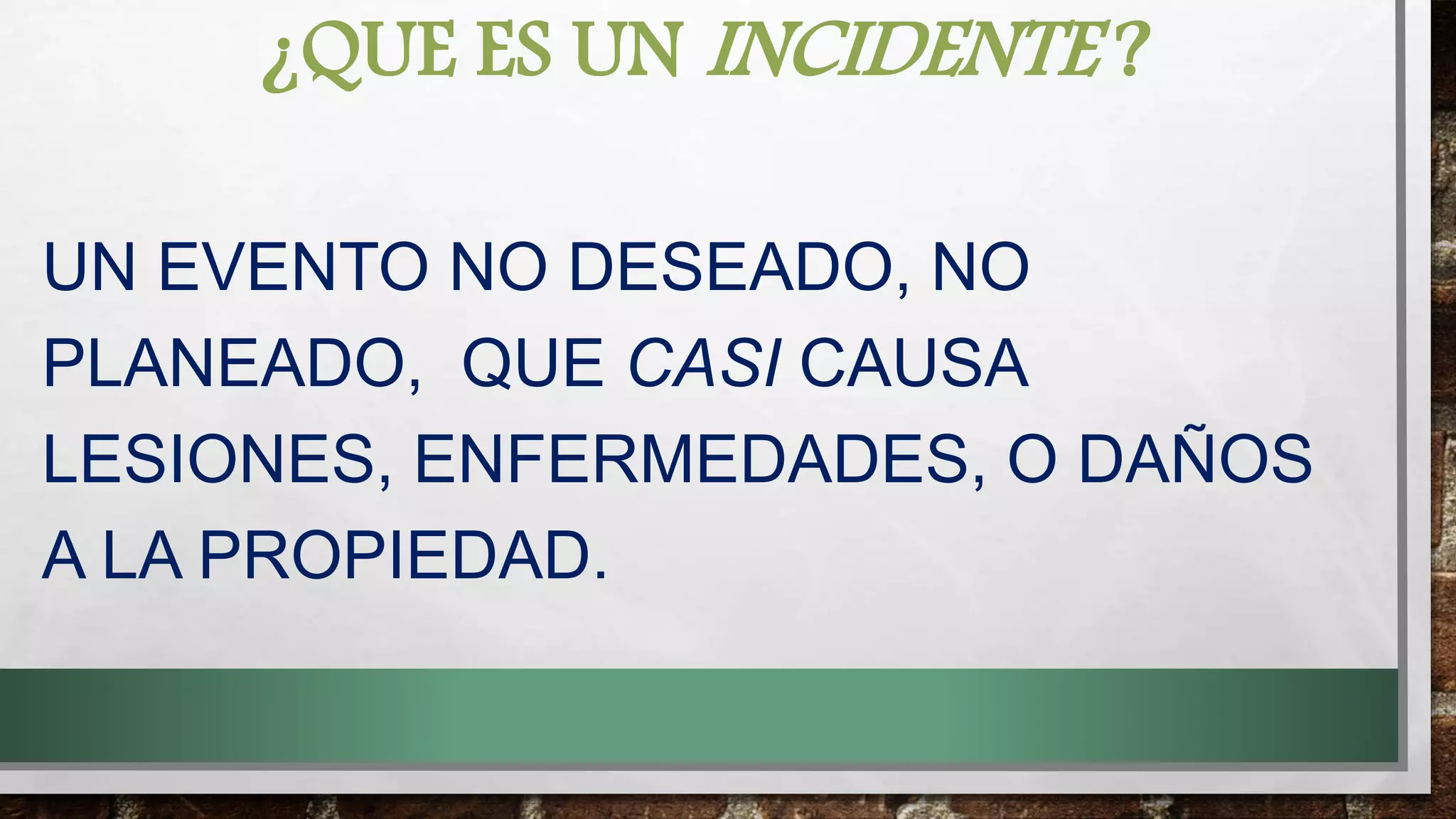 ¿QUE ES UN INCIDENTE ?
UN EVENTO NO DESEADO, NO
PLANEADO, QUE CASI CAUSA
LESIONES, ENFERMEDADES, O DAÑOS
A LA PROPIEDAD.
 
