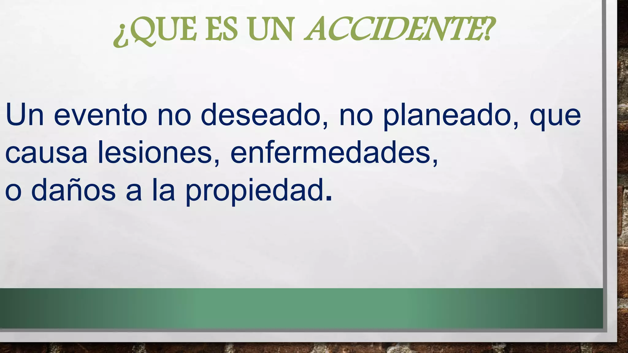 ¿QUE ES UN ACCIDENTE?
Un evento no deseado, no planeado, que
causa lesiones, enfermedades,
o daños a la propiedad.
 