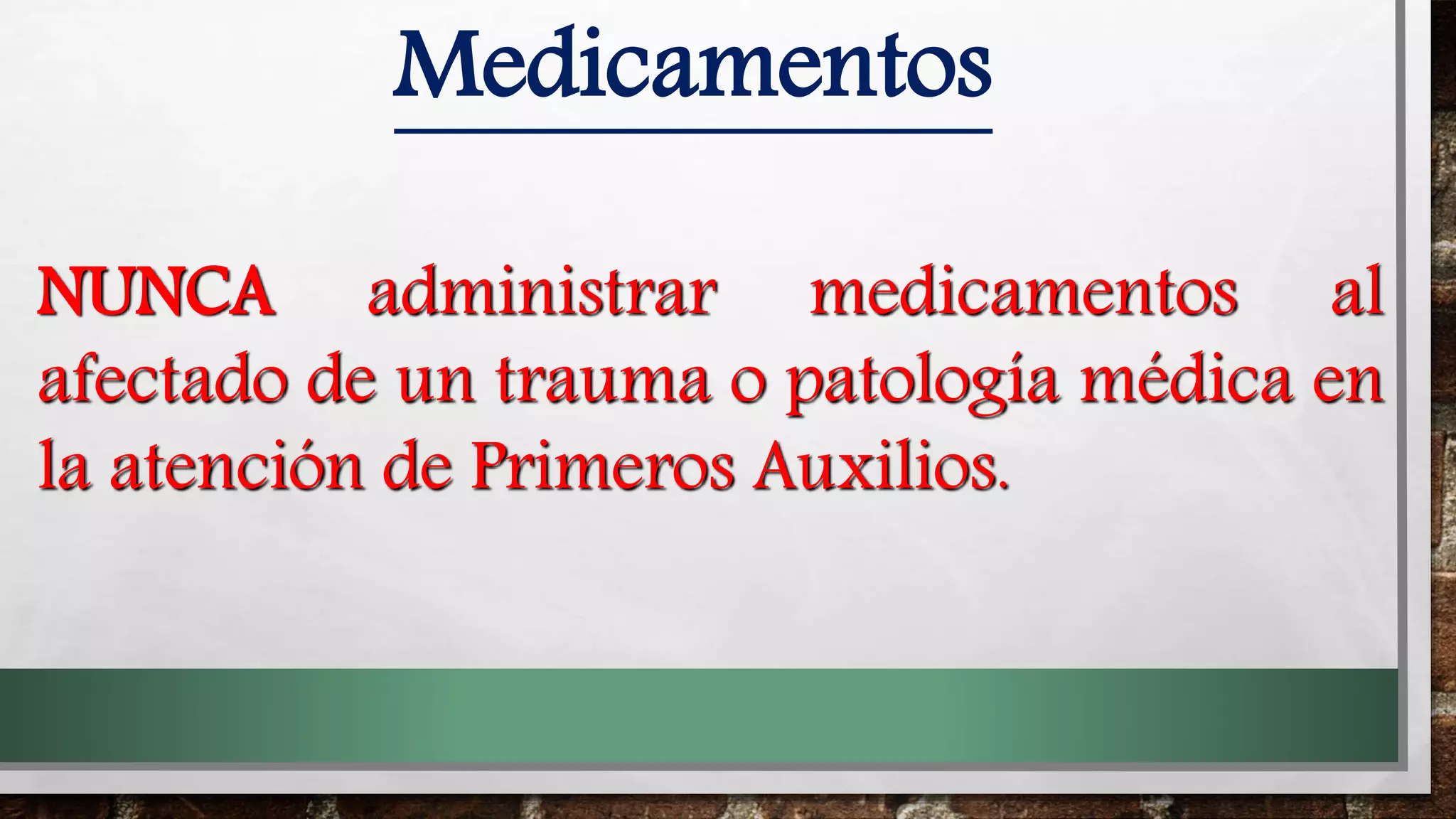 Medicamentos
NUNCA administrar medicamentos al
afectado de un trauma o patología médica en
la atención de Primeros Auxilios.
 