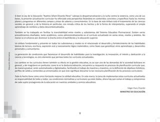 8
Educación
Alternativa
Si bien la Ley de la Educación “Avelino Siñani-Elizardo Pérez” subraya la despatriarcalización y la lucha contra la violencia, como una de sus
bases, la presente actualización curricular ha reforzado esta perspectiva llevándola en contenidos concretos y específicos hasta los mismos
planes y programas en diferentes campos y áreas de saberes y conocimientos. En la base de este énfasis está el tratamiento de las ciencias
sociales en general, y de la Historia en particular, con mirada crítica de los hechos y de la forma de interpretarlos, superando el simple
aprendizaje de nombres y datos descontextualizados.
También se ha trabajado en facilitar la transitabilidad entre niveles y subsistemas del Sistema Educativo Plurinacional. Existen varios
procedimientos diseñados, tanto académica, como administrativamente en el currículo actualizado en varias áreas, niveles y ámbitos. No
menor es el esfuerzo por disminuir la brecha entre el bachillerato y la educación superior.
Un énfasis fundamental y presente en todos los subsistemas y niveles es el relacionado al desarrollo y fortalecimiento de las habilidades
básicas de lectura, escritura, expresión oral y razonamiento lógico matemático, como llaves que garantizan otros aprendizajes y desarrollos
personales y comunitarios.
La generación de condiciones que favorezcan el desarrollo de habilidades para la investigación, la innovación, el interés y dedicación a la
ciencia y tecnologías, es otro elemento que permea todos los currículos actualizados.
Los cambios en los currículos tienen también su efecto en la gestión educativa, es así que una de las demandas de la sociedad boliviana en
general, y del magisterio en particular, como lo es la desburocratización, encuentra su respuesta en procesos de planificación curricular que,
de manera gradual, serán automatizados y digitalizados, facilitando el trabajo de maestras y maestros, en la definición de objetivos holísticos,
perfiles de salida y contenidos ya armonizados sin que esto signifique descartar la tan necesaria planificación de los procesos curriculares.
Todo lo hecho tiene como único horizonte mejorar la calidad educativa. En este marco, la tarea de implementar estos currículos actualizados
es responsabilidad de todas y todos. Las condiciones normativas y curriculares ya están dadas, ahora hay que sumar el trabajo y compromiso
de cada sujeto protagonista de la educación en nuestras unidades y centros educativos.
Edgar Pary Chambi
MINISTRO DE EDUCACIÓN
 