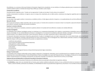 115
de problemas, es un proceso cíclico que fortalece la formación integral de los estudiantes, en ese sentido en el enfoque aplicativo para la resolución de problemas del
contexto podemos aplicar el método de George Polya (1965) que considera cuatro etapas:
Comprender el problema
Se puede plantear preguntas como: “¿Cuáles son los argumentos? ¿Cuáles son los datos? ¿Cuál y cómo es la condición?”
Se debe contextualizar el problema; en algunos casos es la etapa más complicada, pero se debe analizar y plantearse las preguntas sugeridas para la compresión del
problema.
Concebir un plan
En esta etapa, Polya sugiere analizar si conocemos un problema similar y si hubo alguna solución al respecto, o si se puede plantear de una forma diferente.
Ejecución del plan
Para la ejecución del plan se debe comprobar cada uno de los pasos, en muchas de las ocasiones es necesario revisar la concepción y ejecución del plan en un ir y venir
para obtener resultados favorables de acuerdo al problema.
Examinar la solución obtenida
En esta etapa verificamos el resultado y analizarlo si podemos obtener el resultado de forma diferente o emplear otro método diferente.
Enfoque Investigativo
La matemática tiene enfoque investigativo porque se constituye en un componente dinamizador de los saberes y conocimientos matemáticos para el desarrollo de la
ciencia y tecnología. En ese sentido debemos promover la investigación en la resolución de problemas aplicando métodos, estrategias y técnicas para la recolección y
análisis de datos, con el objetivo de descubrir nueva información o generar una mejor comprensión sobre un determinado contenido.
En Educación Secundaria Comunitaria Productiva, generalmente se aplica la investigación para una mejor comprensión de un tema determinado, pero es pertinente
promover una investigación orientada al descubrimiento de nuevos conocimientos. Para la investigación de un determinado contenido la maestra o maestros puede las
siguientes etapas u otros que vea pertinente de acuerdo a su experiencia y contexto:
1) Definición del problema
2) Formulación de hipótesis (razonamiento deductivo)
3) Recopilación y análisis de datos
4) Confirmación o rechazo de hipótesis
5) Resultados
6) Conclusiones
La metodología de la investigación favorece el desarrollo del pensamiento lógico matemático.
Enfoque Transformador
La matemática tiene enfoque trasformador porque integra la aplicación e investigación matemática, para la transformación de la realidad en función a las necesidades
productivas de la comunidad educativa. El área de Matemática y Técnica Tecnológica al ser parte del Campo de Ciencia, Tecnológica y Producción se complementan para
realizar transformaciones en la realidad, promoviendo una educación orientada a la producción y desarrollo de la ciencia y la tecnología.
Subáreas del área de Matemática en Educación Secundaria Comunitaria Productiva
En Educación Secundaria Comunitaria Productiva en los diferentes años de escolaridad se desarrollan las siguientes subáreas:
• La Aritmética, surge como una necesidad del ser humano, para resolver problemas aplicando números, el uso y sentido del número se reconoce en la habilidad de
realizar, cálculos mentales, estimación de cantidades, en la flexibilidad de realizar los procedimientos algorítmicos y heurísticos. En ese sentido en Educación Secundaria
Planes
y
Programas
de
Educación
Secundaria
Comunitaria
Productiva
 